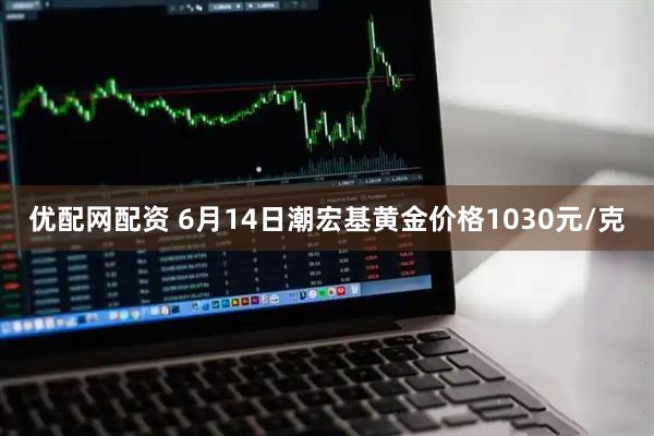 优配网配资 6月14日潮宏基黄金价格1030元/克