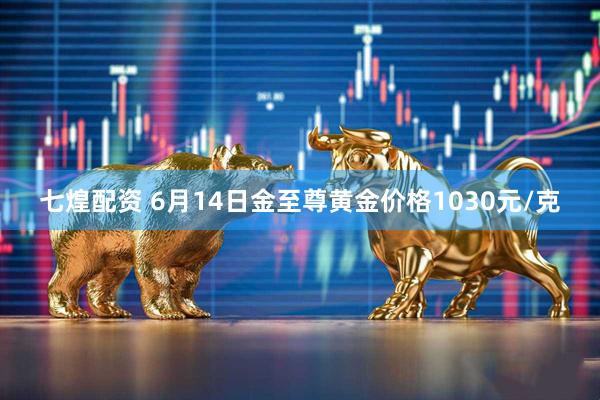 七煌配资 6月14日金至尊黄金价格1030元/克