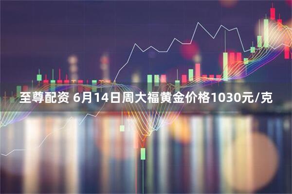 至尊配资 6月14日周大福黄金价格1030元/克