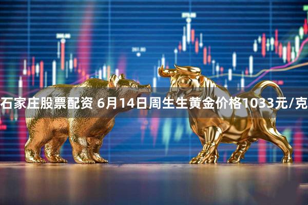 石家庄股票配资 6月14日周生生黄金价格1033元/克
