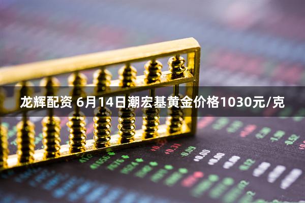 龙辉配资 6月14日潮宏基黄金价格1030元/克