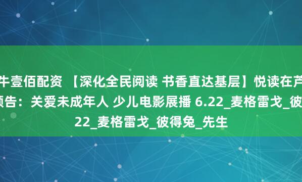 牛壹佰配资 【深化全民阅读 书香直达基层】悦读在芦图 | 活动预告：关爱未成年人 少儿电影展播 6.22_麦格雷戈_彼得兔_先生