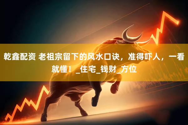 乾鑫配资 老祖宗留下的风水口诀，准得吓人，一看就懂！_住宅_钱财_方位