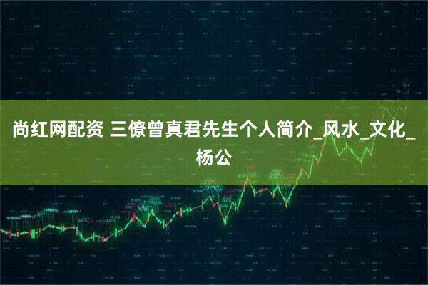 尚红网配资 三僚曾真君先生个人简介_风水_文化_杨公