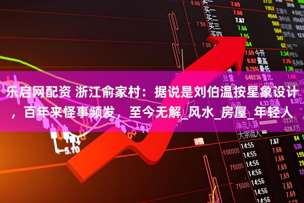乐启网配资 浙江俞家村：据说是刘伯温按星象设计，百年来怪事频发，至今无解_风水_房屋_年轻人