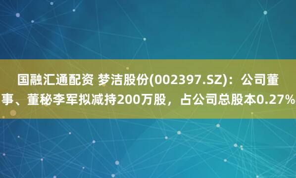 国融汇通配资 梦洁股份(002397.SZ)：公司董事、董秘李军拟减持200万股，占公司总股本0.27%