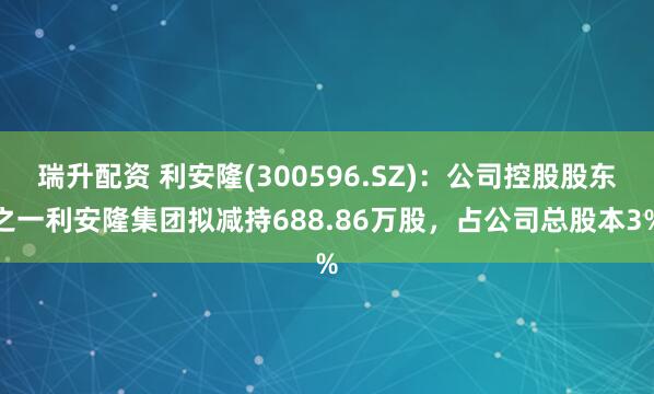 瑞升配资 利安隆(300596.SZ)：公司控股股东之一利安隆集团拟减持688.86万股，占公司总股本3%