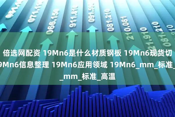 倍选网配资 19Mn6是什么材质钢板 19Mn6现货切割 19Mn6信息整理 19Mn6应用领域 19Mn6_mm_标准_高温