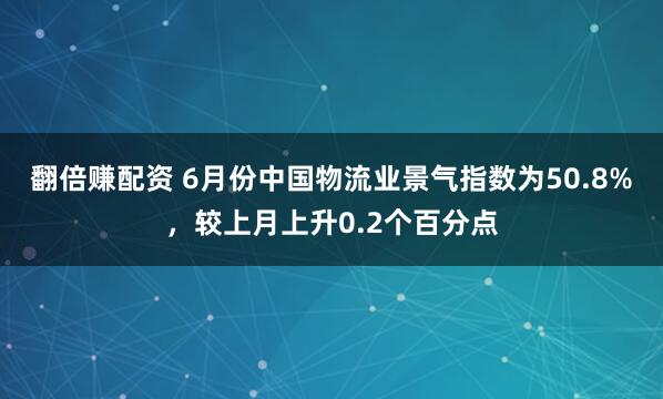 翻倍赚配资 6月份中国物流业景气指数为50.8%，较上月上升0.2个百分点