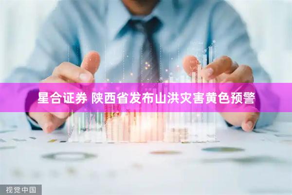 星合证券 陕西省发布山洪灾害黄色预警