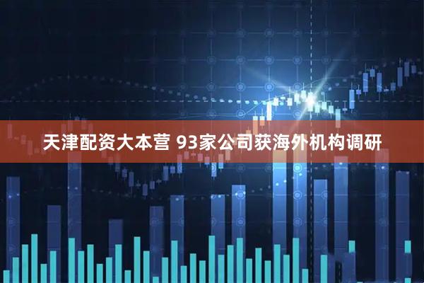 天津配资大本营 93家公司获海外机构调研