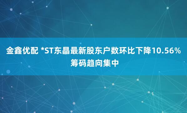 金鑫优配 *ST东晶最新股东户数环比下降10.56% 筹码趋向集中