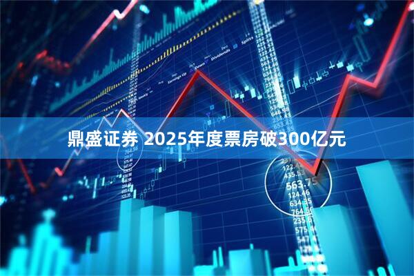 鼎盛证券 2025年度票房破300亿元