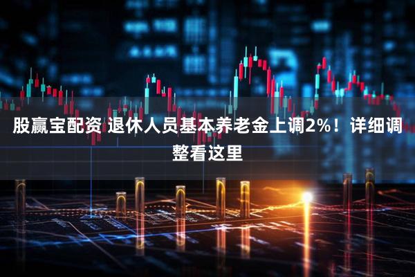 股赢宝配资 退休人员基本养老金上调2%！详细调整看这里