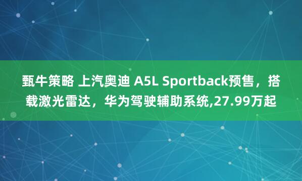 甄牛策略 上汽奥迪 A5L Sportback预售，搭载激光雷达，华为驾驶辅助系统,27.99万起