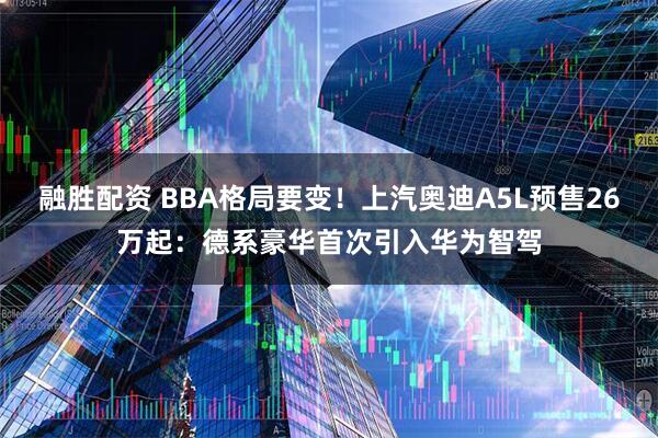 融胜配资 BBA格局要变！上汽奥迪A5L预售26万起：德系豪华首次引入华为智驾