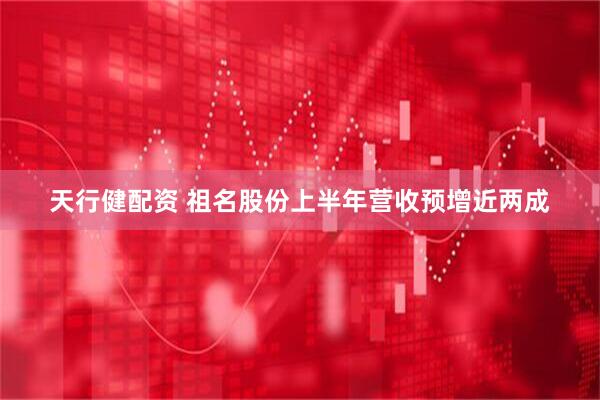 天行健配资 祖名股份上半年营收预增近两成