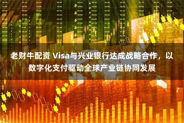 老财牛配资 Visa与兴业银行达成战略合作，以数字化支付驱动全球产业链协同发展