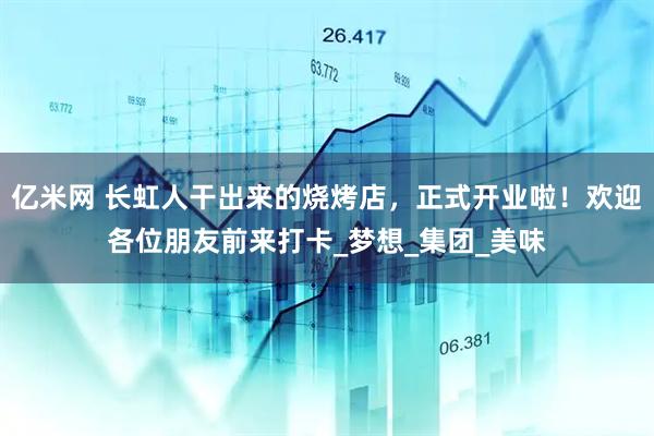 亿米网 长虹人干出来的烧烤店，正式开业啦！欢迎各位朋友前来打卡_梦想_集团_美味