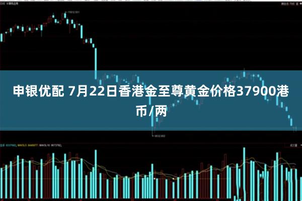 申银优配 7月22日香港金至尊黄金价格37900港币/两