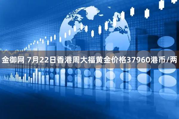 金御网 7月22日香港周大福黄金价格37960港币/两