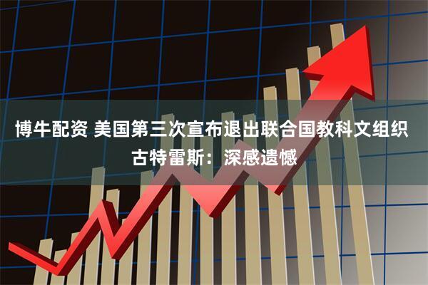 博牛配资 美国第三次宣布退出联合国教科文组织 古特雷斯：深感遗憾