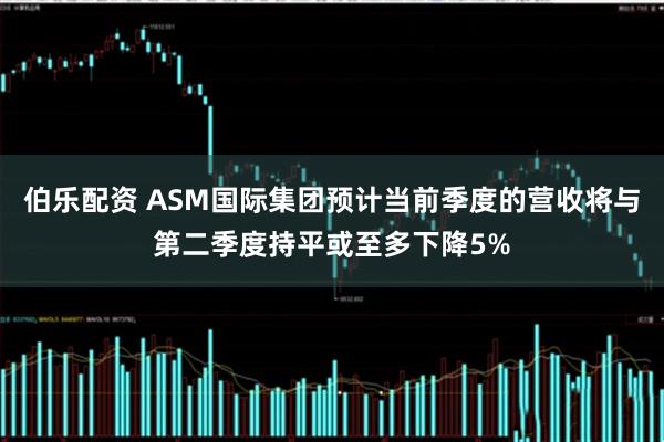 伯乐配资 ASM国际集团预计当前季度的营收将与第二季度持平或至多下降5%