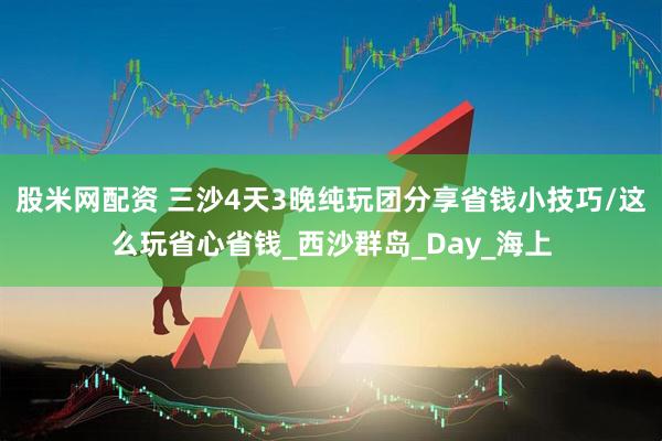 股米网配资 三沙4天3晚纯玩团分享省钱小技巧/这么玩省心省钱_西沙群岛_Day_海上