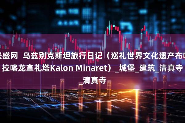 兴盛网  乌兹别克斯坦旅行日记（巡礼世界文化遗产布哈拉喀龙宣礼塔Kalon Minaret）_城堡_建筑_清真寺