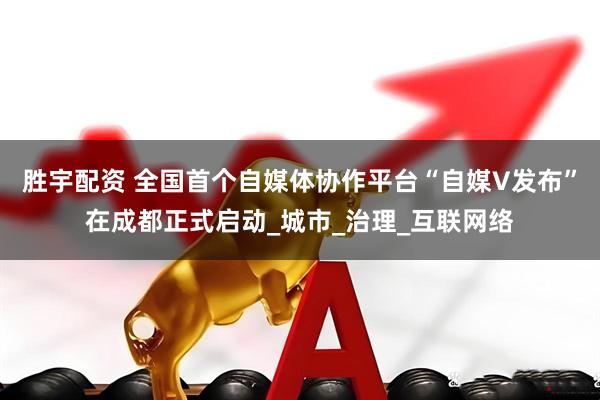胜宇配资 全国首个自媒体协作平台“自媒V发布”在成都正式启动_城市_治理_互联网络