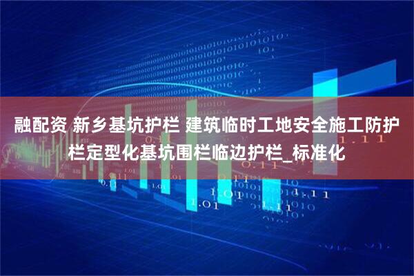 融配资 新乡基坑护栏 建筑临时工地安全施工防护栏定型化基坑围栏临边护栏_标准化