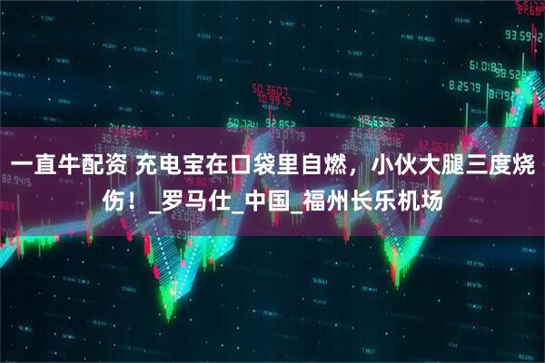 一直牛配资 充电宝在口袋里自燃，小伙大腿三度烧伤！_罗马仕_中国_福州长乐机场