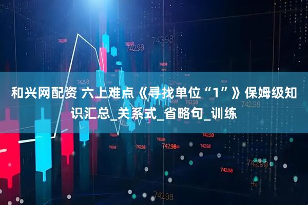 和兴网配资 六上难点《寻找单位“1”》保姆级知识汇总_关系式_省略句_训练