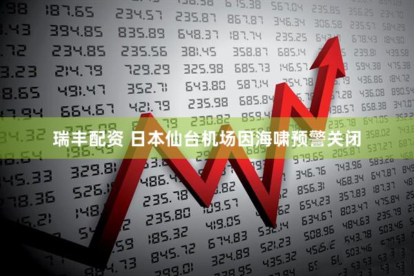 瑞丰配资 日本仙台机场因海啸预警关闭