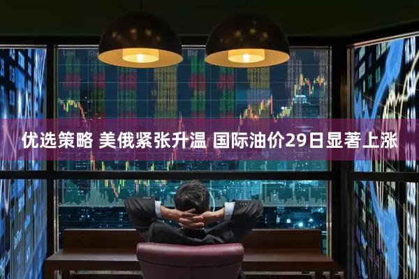 优选策略 美俄紧张升温 国际油价29日显著上涨