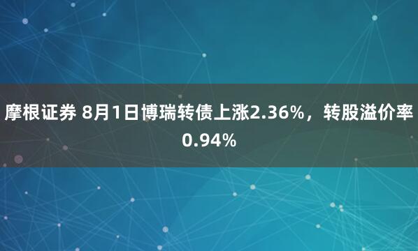 摩根证券 8月1日博瑞转债上涨2.36%，转股溢价率0.94%
