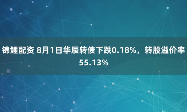 锦鲤配资 8月1日华辰转债下跌0.18%，转股溢价率55.13%