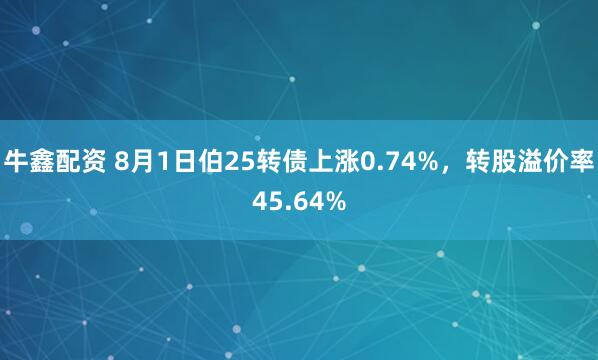 牛鑫配资 8月1日伯25转债上涨0.74%，转股溢价率45.64%