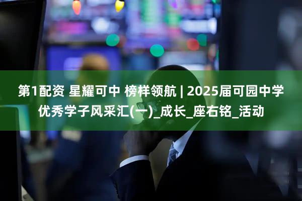 第1配资 星耀可中 榜样领航 | 2025届可园中学优秀学子风采汇(一)_成长_座右铭_活动