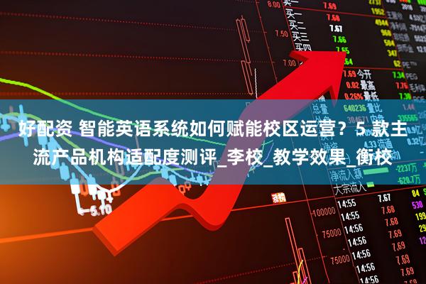 好配资 智能英语系统如何赋能校区运营？5 款主流产品机构适配度测评_李校_教学效果_衡校