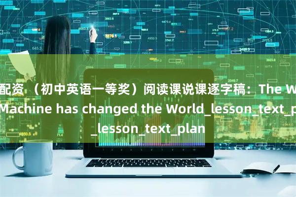 丰汇配资 （初中英语一等奖）阅读课说课逐字稿：The Washing Machine has changed the World_lesson_text_plan