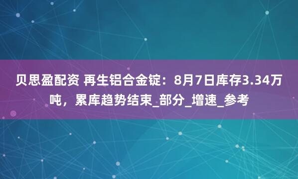 贝思盈配资 再生铝合金锭：8月7日库存3.34万吨，累库趋势结束_部分_增速_参考