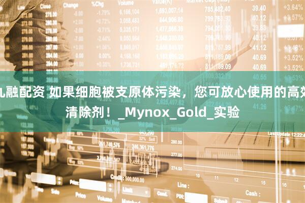 九融配资 如果细胞被支原体污染，您可放心使用的高效清除剂！_Mynox_Gold_实验