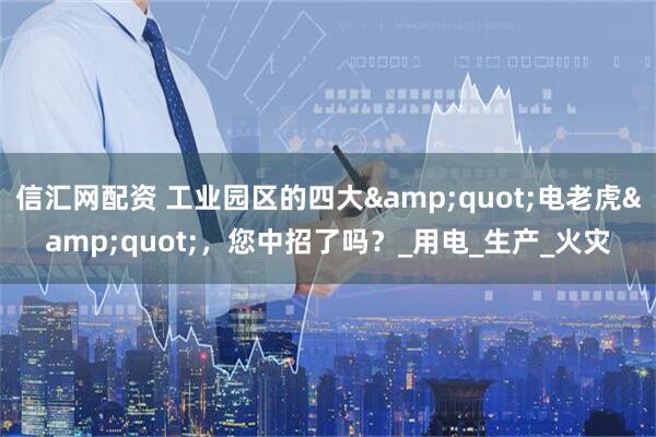 信汇网配资 工业园区的四大&quot;电老虎&quot;，您中招了吗？_用电_生产_火灾
