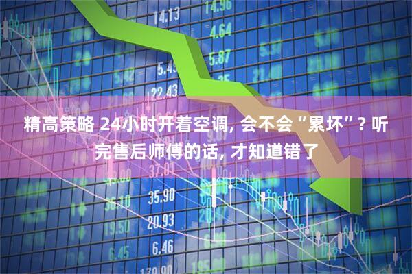 精高策略 24小时开着空调, 会不会“累坏”? 听完售后师傅的话, 才知道错了