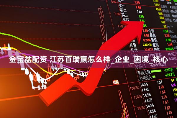 金宝盆配资 江苏百瑞赢怎么样_企业_困境_核心