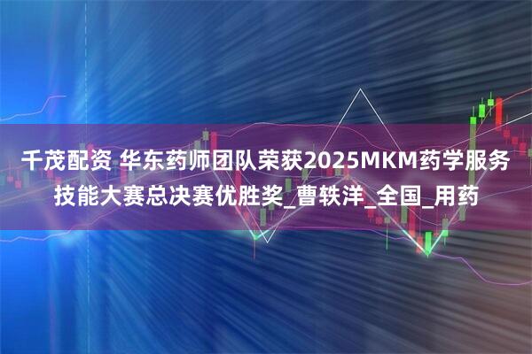 千茂配资 华东药师团队荣获2025MKM药学服务技能大赛总决赛优胜奖_曹轶洋_全国_用药