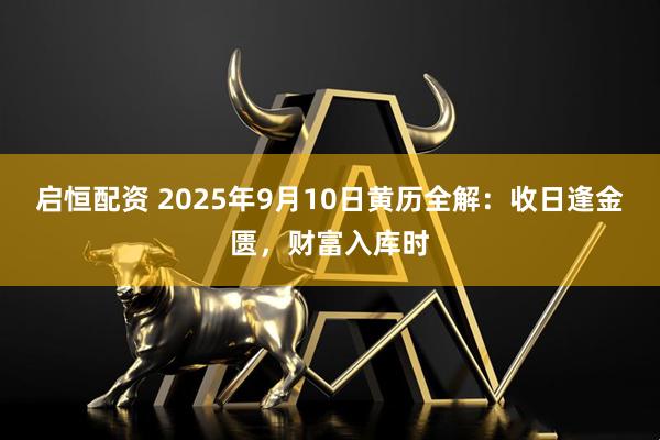 启恒配资 2025年9月10日黄历全解：收日逢金匮，财富入库时
