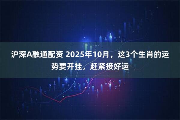 沪深A融通配资 2025年10月，这3个生肖的运势要开挂，赶紧接好运