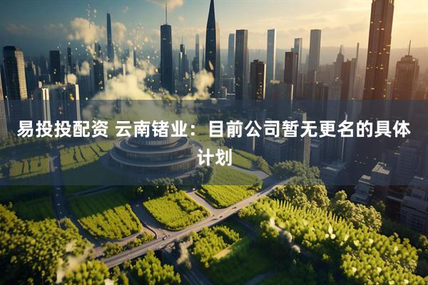 易投投配资 云南锗业：目前公司暂无更名的具体计划
